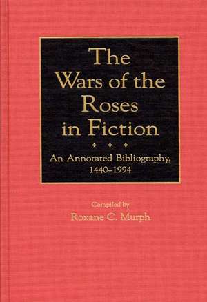 The Wars of the Roses in Fiction: An Annotated Bibliography, 1440-1994 de Roxane Murph