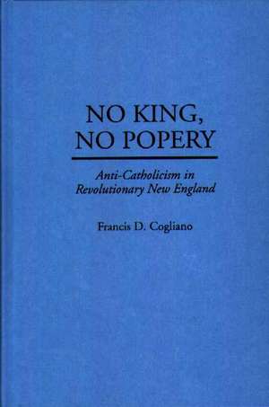 No King, No Popery: Anti-Catholicism in Revolutionary New England de Francis D. Cogliano