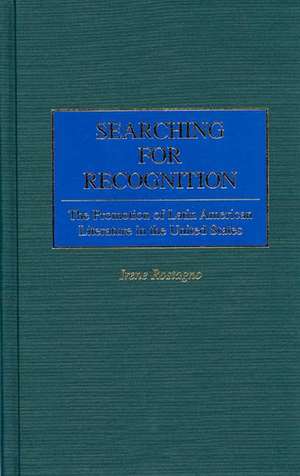 Searching for Recognition: The Promotion of Latin American Literature in the United States de Irene Rostagno