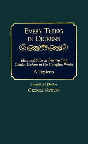 Every Thing in Dickens: Ideas and Subjects Discussed by Charles Dickens in His Complete Works A Topicon de George Newlin