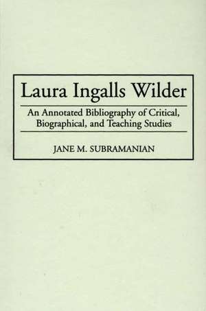 Laura Ingalls Wilder: An Annotated Bibliography of Critical, Biographical, and Teaching Studies de Jane M. Subramanian