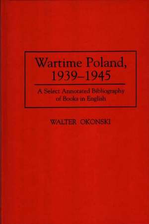 Wartime Poland, 1939-1945: A Select Annotated Bibliography of Books in English de Walter Okonski