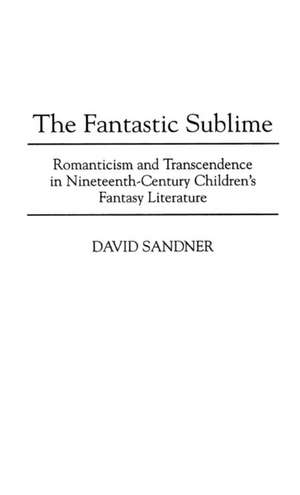 The Fantastic Sublime: Romanticism and Transcendence in Nineteenth-Century Children's Fantasy Literature de David M. Sandner