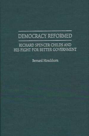 Democracy Reformed: Richard Spencer Childs and his Fight for Better Government de Bernard Hirschhorn