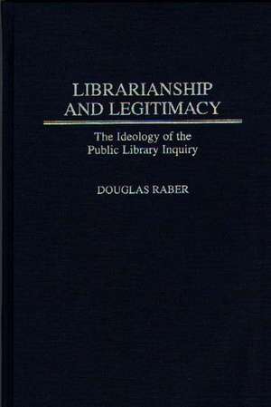 Librarianship and Legitimacy: The Ideology of the Public Library Inquiry de Douglas Raber