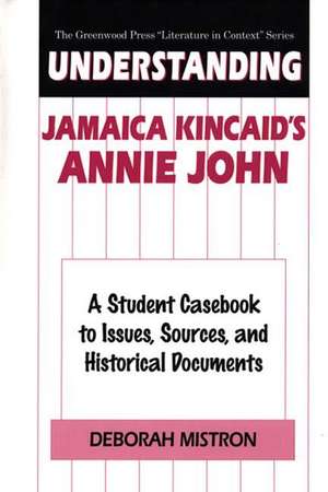 Understanding Jamaica Kincaid's Annie John: A Student Casebook to Issues, Sources, and Historical Documents de Deborah Mistron