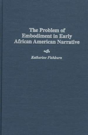 The Problem of Embodiment in Early African American Narrative de Katherine Fishburn