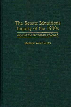 The Senate Munitions Inquiry of the 1930s: Beyond the Merchants of Death de Matthew W. Coulter