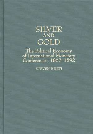 Silver and Gold: The Political Economy of International Monetary Conferences, 1867-1892 de Steven Reti