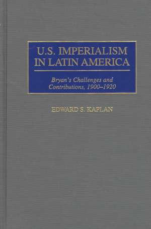 U.S. Imperialism in Latin America: Bryan's Challenges and Contributions, 1900-1920 de Edward Kaplan