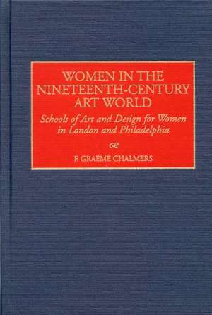 Women in the Nineteenth-Century Art World: Schools of Art and Design for Women in London and Philadelphia de F. Graeme Chalmers