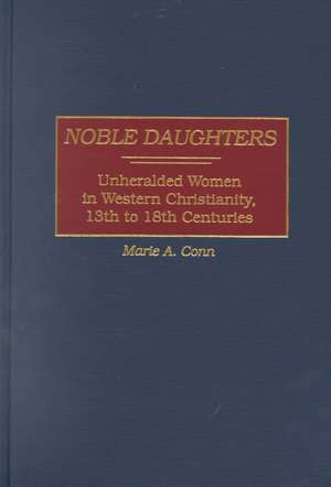 Noble Daughters: Unheralded Women in Western Christianity, 13th to 18th Centuries de Marie A. Conn