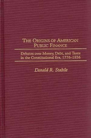 The Origins of American Public Finance: Debates over Money, Debt, and Taxes in the Constitutional Era, 1776-1836 de Donald R. Stabile