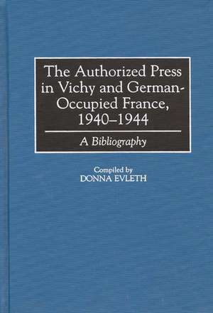 The Authorized Press in Vichy and German-Occupied France, 1940-1944: A Bibliography de Donna Evleth