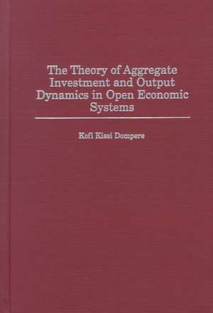 The Theory of Aggregate Investment and Output Dynamics in Open Economic Systems de Kofi Kissi Dompere