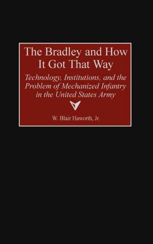 The Bradley and How It Got That Way: Technology, Institutions, and the Problem of Mechanized Infantry in the United States Army de W. Blair Haworth