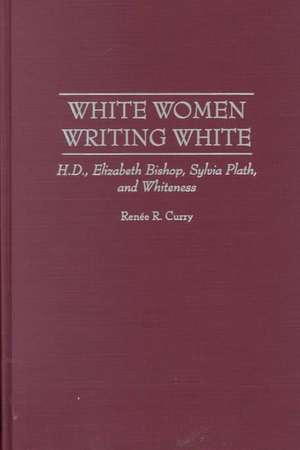 White Women Writing White: H.D., Elizabeth Bishop, Sylvia Plath, and Whiteness de Renée R. Curry