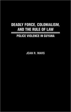 Deadly Force, Colonialism, and the Rule of Law: Police Violence in Guyana de Joan Mars