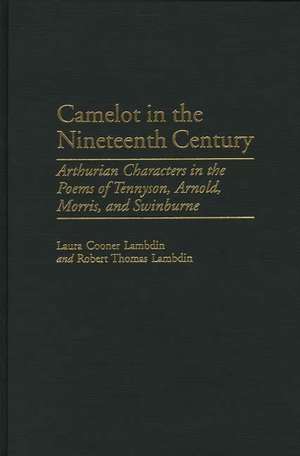 Camelot in the Nineteenth Century: Arthurian Characters in the Poems of Tennyson, Arnold, Morris, and Swinburne de Robert Thomas Lambdin