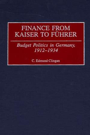 Finance from Kaiser to Fuhrer: Budget Politics in Germany, 1912-1934 de C. Edmund Clingan