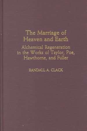 The Marriage of Heaven and Earth: Alchemical Regeneration in the Works of Taylor, Poe, Hawthorne, and Fuller de Randall A. Clack