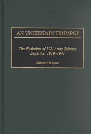 An Uncertain Trumpet: The Evolution of U.S. Army Infantry Doctrine, 1919-1941 de Kenneth Finlayson