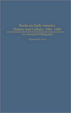 Books on Early American History and Culture, 1981-1985: An Annotated Bibliography de Raymond D. Irwin