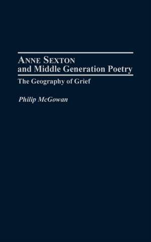 Anne Sexton and Middle Generation Poetry: The Geography of Grief de Philip McGowan