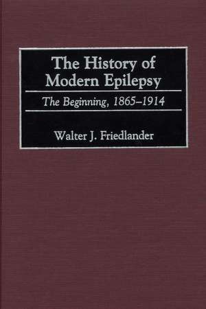 The History of Modern Epilepsy: The Beginning, 1865-1914 de Walter J. Friedlander