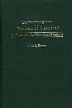 Rewriting the Women of Camelot: Arthurian Popular Fiction and Feminism de Ann F. Howey