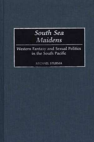 South Sea Maidens: Western Fantasy and Sexual Politics in the South Pacific de Michael Sturma