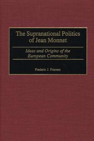 The Supranational Politics of Jean Monnet: Ideas and Origins of the European Community de Frederic J. Fransen