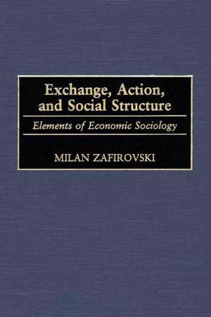 Exchange, Action, and Social Structure: Elements of Economic Sociology de Milan Zafirovski