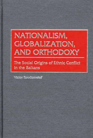 Nationalism, Globalization, and Orthodoxy: The Social Origins of Ethnic Conflict in the Balkans de Victor Roudometof