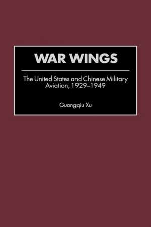 War Wings: The United States and Chinese Military Aviation, 1929-1949 de Guangqiu Xu