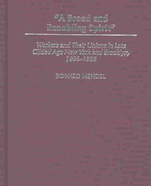 A Broad and Ennobling Spirit: Workers and Their Unions in Late Gilded Age New York and Brooklyn, 1886-1898 de Ronald Mendel