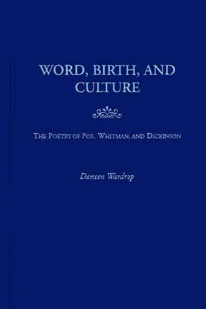 Word, Birth, and Culture: The Poetry of Poe, Whitman, and Dickinson de Daneen Wardrop