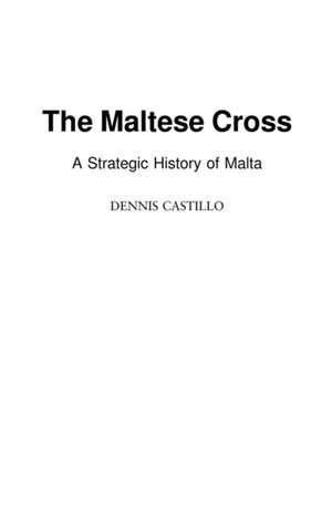 The Maltese Cross: A Strategic History of Malta de Dennis Castillo