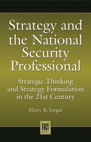 Strategy and the National Security Professional: Strategic Thinking and Strategy Formulation in the 21st Century de Harry R. Yarger