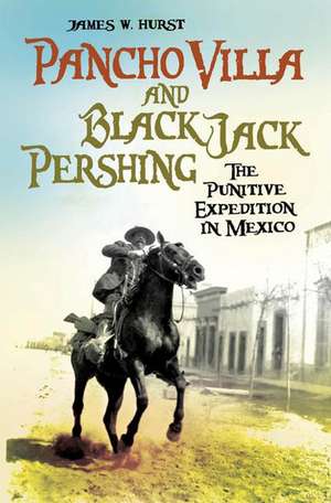 Pancho Villa and Black Jack Pershing: The Punitive Expedition in Mexico de James W. Hurst