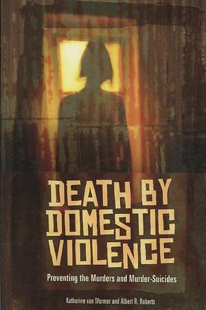 Death by Domestic Violence: Preventing the Murders and Murder-Suicides de Katherine van Wormer