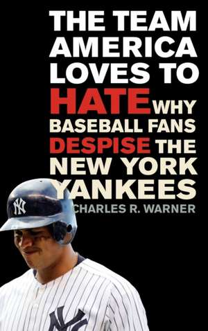 The Team America Loves to Hate: Why Baseball Fans Despise the New York Yankees de Charles R. Warner