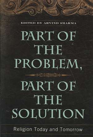 Part of the Problem, Part of the Solution: Religion Today and Tomorrow de Arvind Sharma