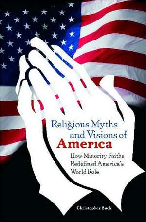 Religious Myths and Visions of America: How Minority Faiths Redefined America's World Role de Christopher Buck