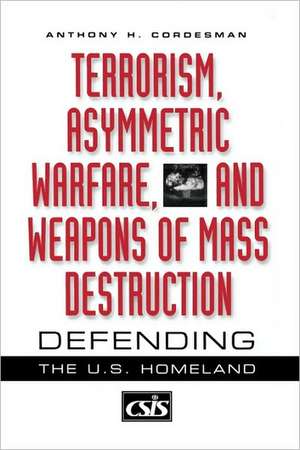 Terrorism, Asymmetric Warfare, and Weapons of Mass Destruction: Defending the U.S. Homeland de Anthony H. Cordesman