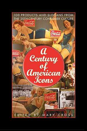 A Century of American Icons: 100 Products and Slogans from the 20th-Century Consumer Culture de Mary Cross