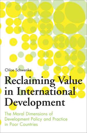 Reclaiming Value in International Development: The Moral Dimensions of Development Policy and Practice in Poor Countries de Chloe Schwenke