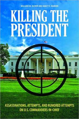 Killing the President: Assassinations, Attempts, and Rumored Attempts on U.S. Commanders-in-Chief de Willard M. Oliver