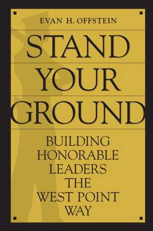 Stand Your Ground: Building Honorable Leaders the West Point Way de Evan H. Offstein