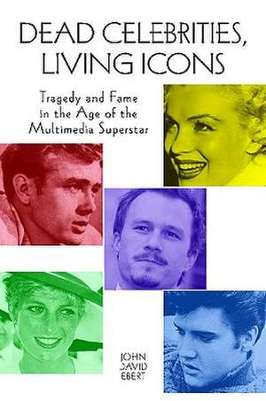 Dead Celebrities, Living Icons: Tragedy and Fame in the Age of the Multimedia Superstar de John David Ebert